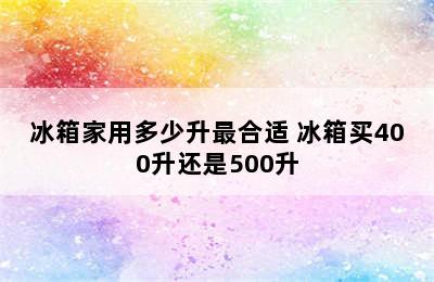 冰箱家用多少升最合适 冰箱买400升还是500升